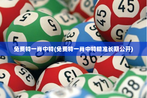 免费特一肖中特(免费特一肖中特精准长期公开)