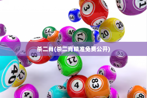 杀二肖(杀二肖精准免费公开)