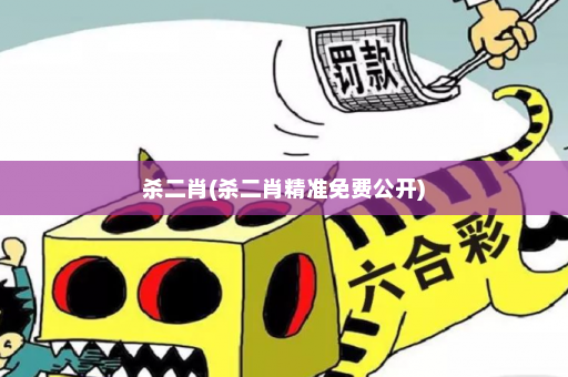 杀二肖(杀二肖精准免费公开)