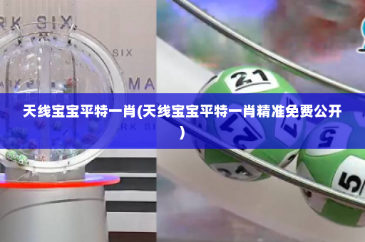 天线宝宝平特一肖(天线宝宝平特一肖精准免费公开)