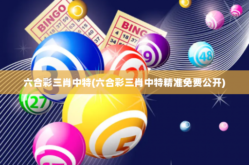 六合彩三肖中特(六合彩三肖中特精准免费公开)