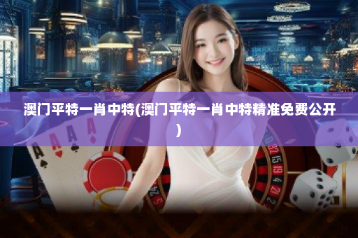 澳门平特一肖中特(澳门平特一肖中特精准免费公开)
