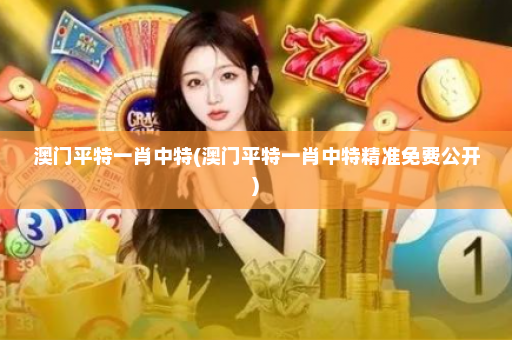 澳门平特一肖中特(澳门平特一肖中特精准免费公开)