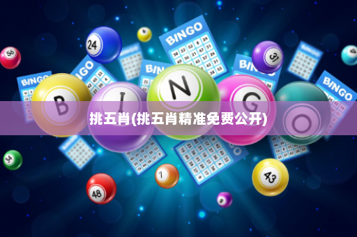 挑五肖(挑五肖精准免费公开)