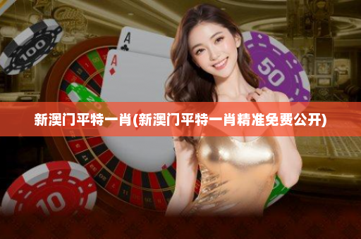新澳门平特一肖(新澳门平特一肖精准免费公开) 新澳门平特一肖(新澳门平特一肖精准免费公开)