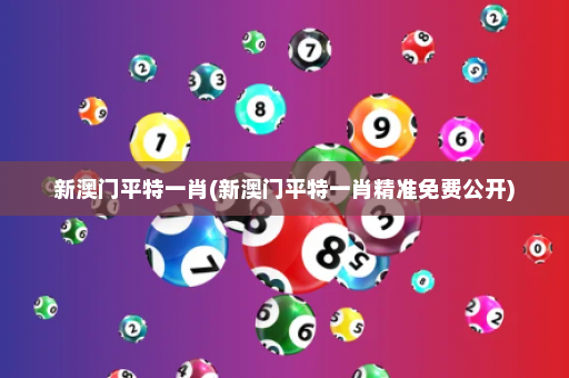 新澳门平特一肖(新澳门平特一肖精准免费公开)