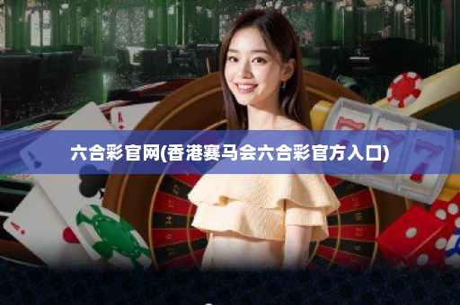 六合彩官网(香港赛马会六合彩官方入口)