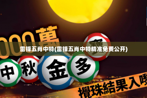 雷锋五肖中特(雷锋五肖中特精准免费公开)