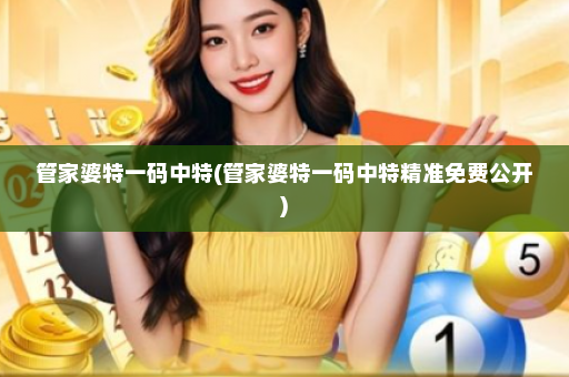管家婆特一码中特(管家婆特一码中特精准免费公开)