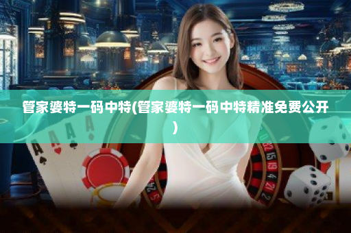 管家婆特一码中特(管家婆特一码中特精准免费公开) 管家婆特一码中特(管家婆特一码中特精准免费公开)