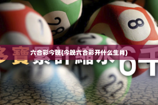 六合彩今晚(今晚六合彩开什么生肖)