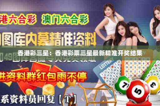 香港彩三星：香港彩票三星最新精准开奖结果