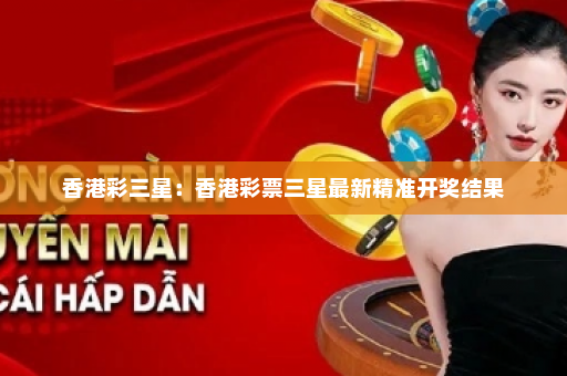 香港彩三星：香港彩票三星最新精准开奖结果