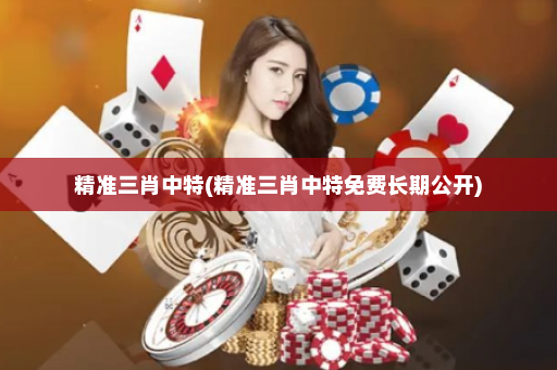 精准三肖中特(精准三肖中特免费长期公开)