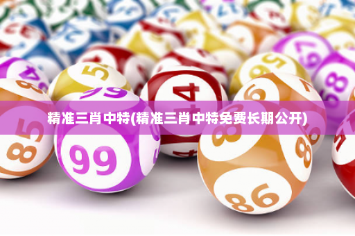精准三肖中特(精准三肖中特免费长期公开)