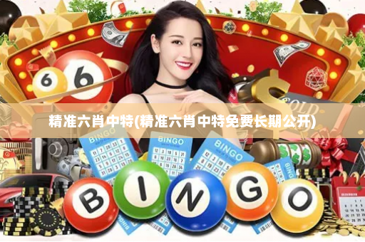 精准六肖中特(精准六肖中特免费长期公开)