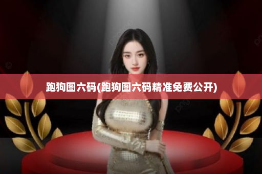 跑狗图六码(跑狗图六码精准免费公开)