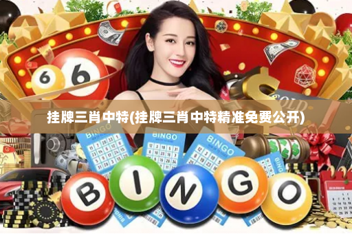 挂牌三肖中特(挂牌三肖中特精准免费公开)