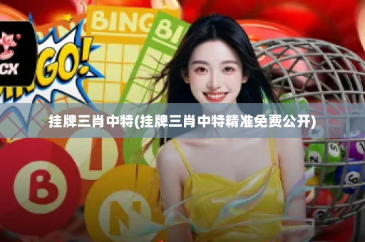 挂牌三肖中特(挂牌三肖中特精准免费公开)