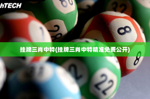 挂牌三肖中特(挂牌三肖中特精准免费公开)