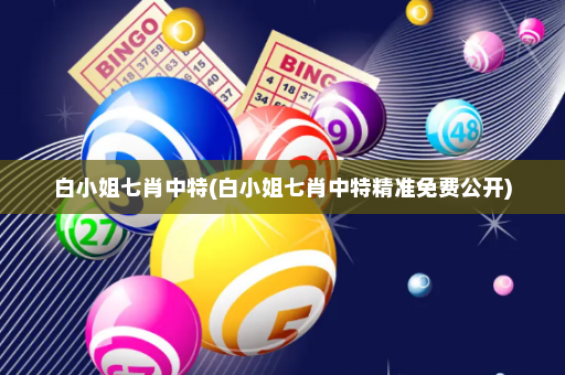 白小姐七肖中特(白小姐七肖中特精准免费公开)