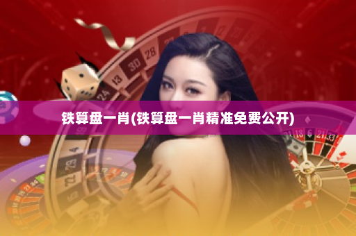 铁算盘一肖(铁算盘一肖精准免费公开)