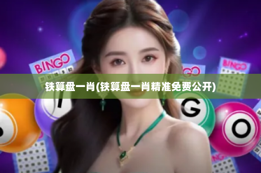 铁算盘一肖(铁算盘一肖精准免费公开)
