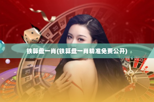 铁算盘一肖(铁算盘一肖精准免费公开)