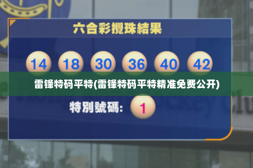 雷锋特码平特(雷锋特码平特精准免费公开)