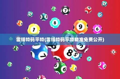 雷锋特码平特(雷锋特码平特精准免费公开)