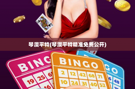 琴澳平特(琴澳平特精准免费公开)