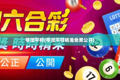 琴澳平特(琴澳平特精准免费公开)
