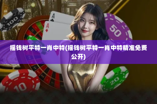 摇钱树平特一肖中特(摇钱树平特一肖中特精准免费公开)