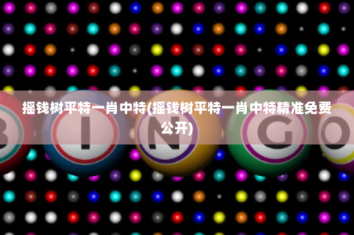 摇钱树平特一肖中特(摇钱树平特一肖中特精准免费公开)