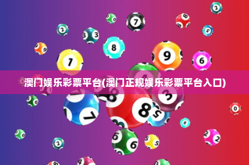 澳门娱乐彩票平台(澳门正规娱乐彩票平台入口)