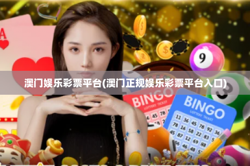 澳门娱乐彩票平台(澳门正规娱乐彩票平台入口)