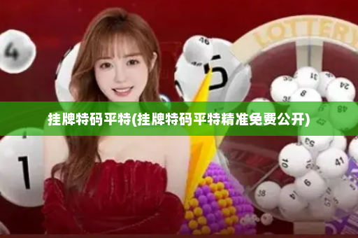 挂牌特码平特(挂牌特码平特精准免费公开)