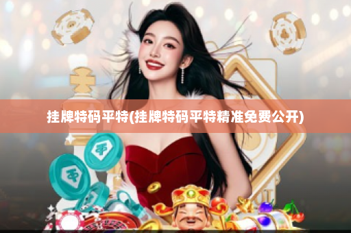 挂牌特码平特(挂牌特码平特精准免费公开)