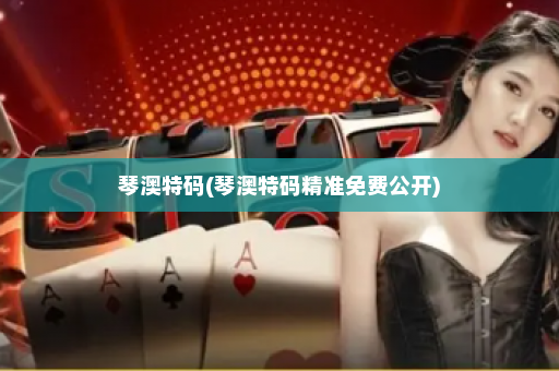 琴澳特码(琴澳特码精准免费公开)