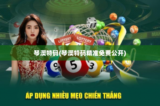 琴澳特码(琴澳特码精准免费公开)