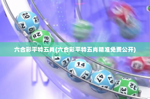 六合彩平特五肖(六合彩平特五肖精准免费公开)