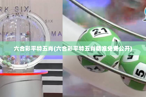 六合彩平特五肖(六合彩平特五肖精准免费公开)