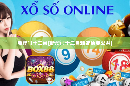 新澳门十二肖(新澳门十二肖精准免费公开)