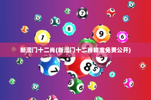 新澳门十二肖(新澳门十二肖精准免费公开)