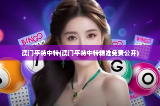 澳门平特中特(澳门平特中特精准免费公开)