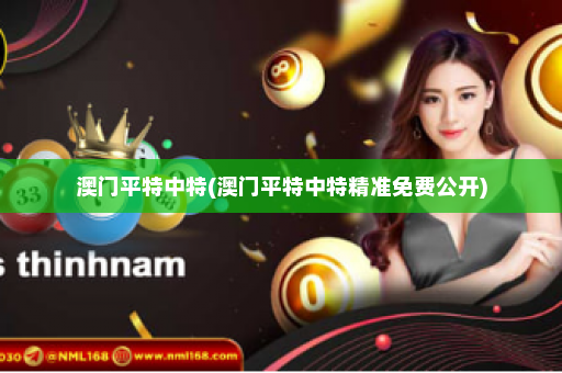 澳门平特中特(澳门平特中特精准免费公开)