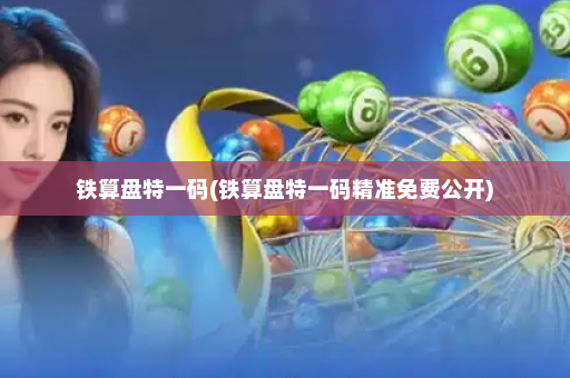 铁算盘特一码(铁算盘特一码精准免费公开) 铁算盘特一码(铁算盘特一码精准免费公开)