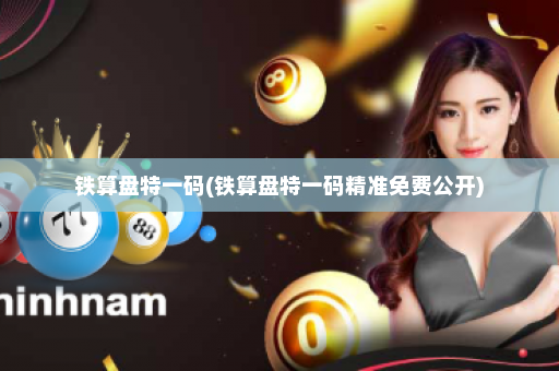 铁算盘特一码(铁算盘特一码精准免费公开)