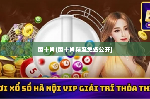 围十肖(围十肖精准免费公开)