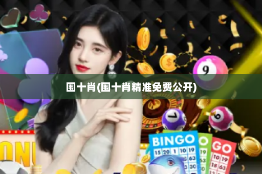 围十肖(围十肖精准免费公开) 围十肖(围十肖精准免费公开)